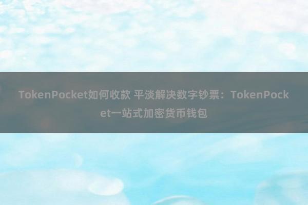 TokenPocket如何收款 平淡解决数字钞票：TokenPocket一站式加密货币钱包