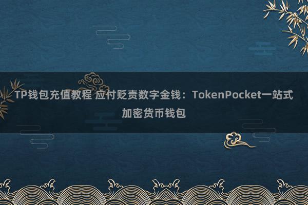 TP钱包充值教程 应付贬责数字金钱：TokenPocket一站式加密货币钱包